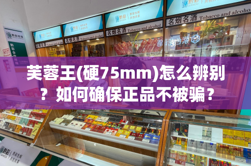 芙蓉王(硬75mm)怎么辨别?如何确保正品不被骗?